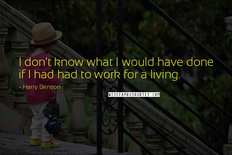 Harry Benson Quotes: I don't know what I would have done if I had had to work for a living.