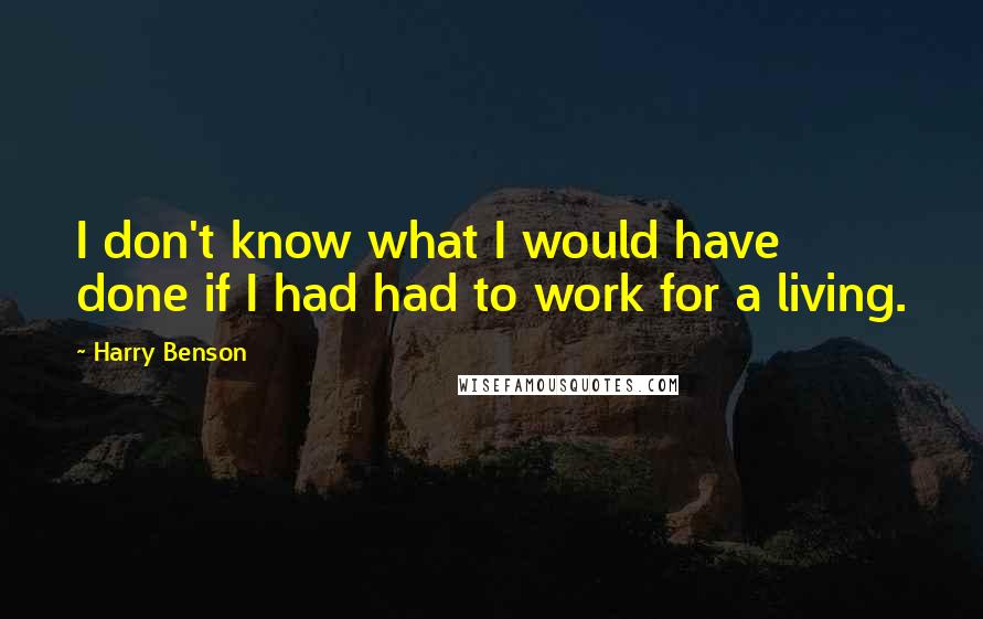 Harry Benson Quotes: I don't know what I would have done if I had had to work for a living.