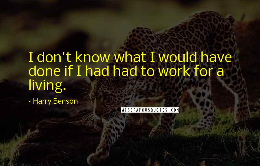 Harry Benson Quotes: I don't know what I would have done if I had had to work for a living.