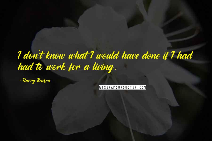 Harry Benson Quotes: I don't know what I would have done if I had had to work for a living.