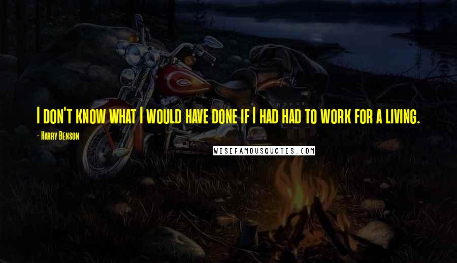 Harry Benson Quotes: I don't know what I would have done if I had had to work for a living.