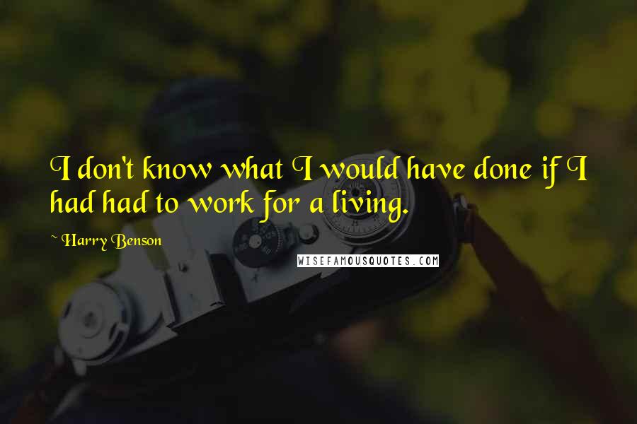 Harry Benson Quotes: I don't know what I would have done if I had had to work for a living.