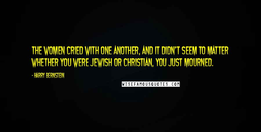 Harry Bernstein Quotes: The women cried with one another, and it didn't seem to matter whether you were Jewish or Christian, you just mourned.