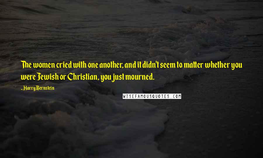 Harry Bernstein Quotes: The women cried with one another, and it didn't seem to matter whether you were Jewish or Christian, you just mourned.