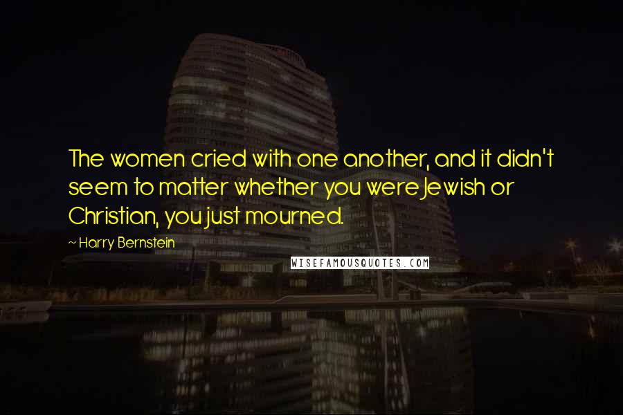 Harry Bernstein Quotes: The women cried with one another, and it didn't seem to matter whether you were Jewish or Christian, you just mourned.