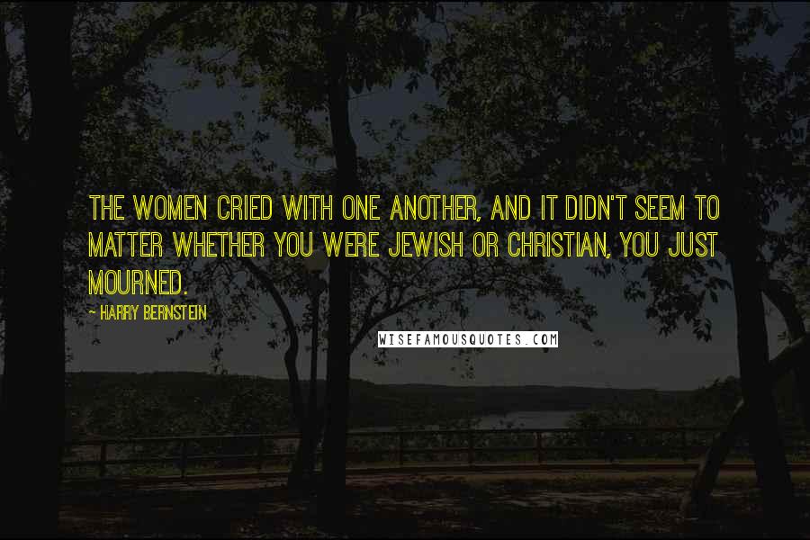 Harry Bernstein Quotes: The women cried with one another, and it didn't seem to matter whether you were Jewish or Christian, you just mourned.