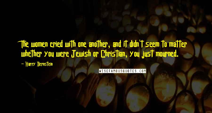 Harry Bernstein Quotes: The women cried with one another, and it didn't seem to matter whether you were Jewish or Christian, you just mourned.