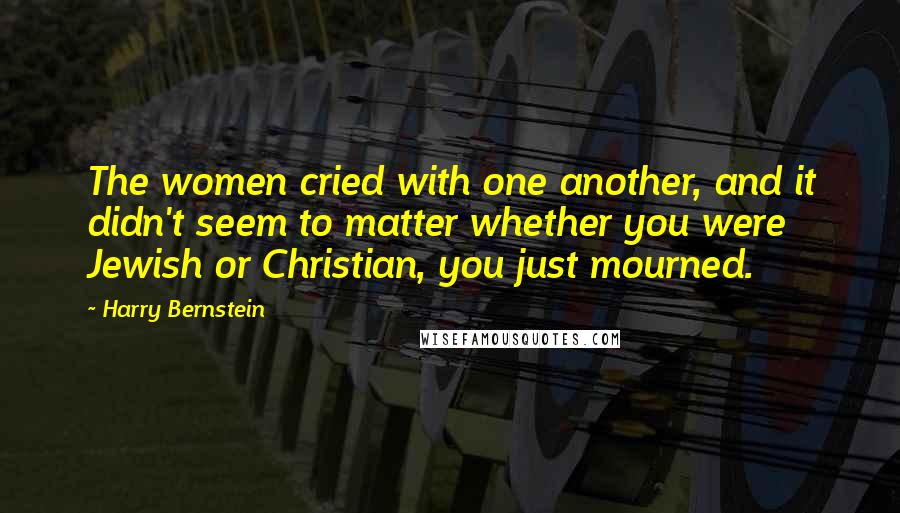 Harry Bernstein Quotes: The women cried with one another, and it didn't seem to matter whether you were Jewish or Christian, you just mourned.