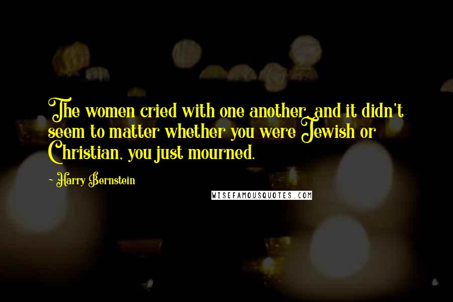 Harry Bernstein Quotes: The women cried with one another, and it didn't seem to matter whether you were Jewish or Christian, you just mourned.