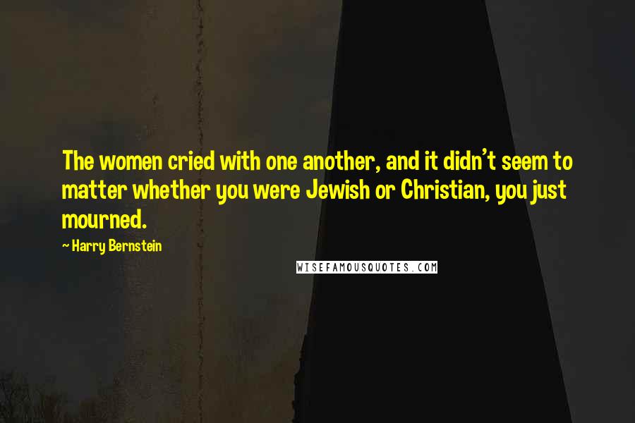 Harry Bernstein Quotes: The women cried with one another, and it didn't seem to matter whether you were Jewish or Christian, you just mourned.