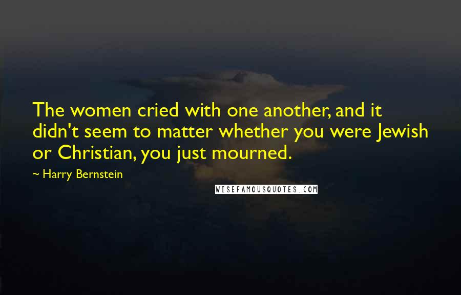 Harry Bernstein Quotes: The women cried with one another, and it didn't seem to matter whether you were Jewish or Christian, you just mourned.