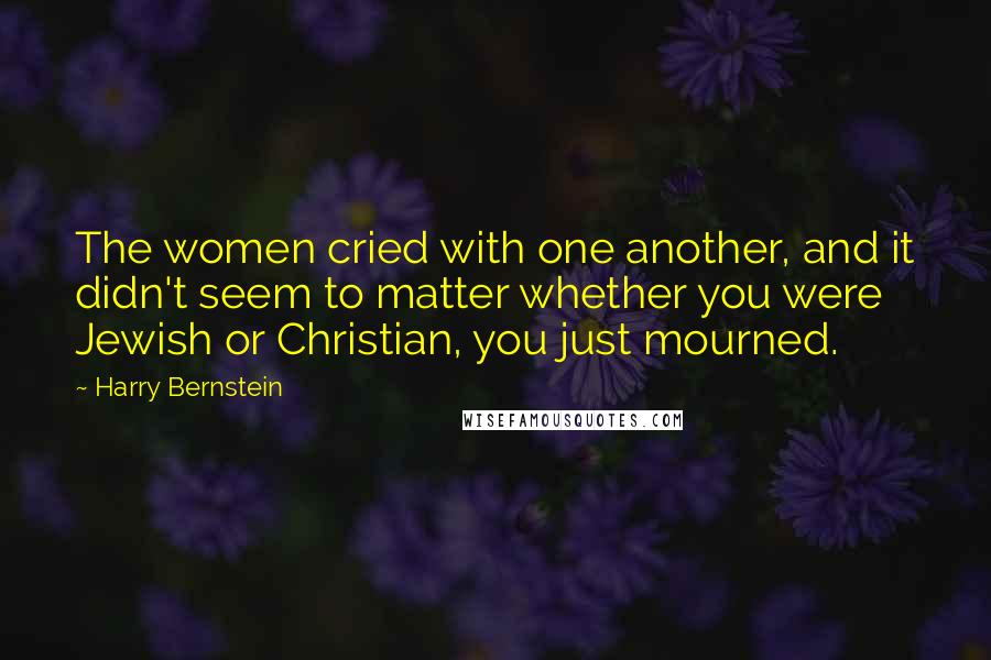 Harry Bernstein Quotes: The women cried with one another, and it didn't seem to matter whether you were Jewish or Christian, you just mourned.