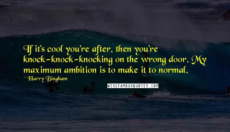 Harry Bingham Quotes: If it's cool you're after, then you're knock-knock-knocking on the wrong door. My maximum ambition is to make it to normal.