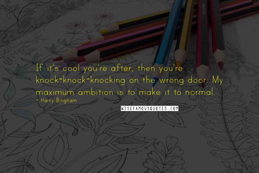 Harry Bingham Quotes: If it's cool you're after, then you're knock-knock-knocking on the wrong door. My maximum ambition is to make it to normal.