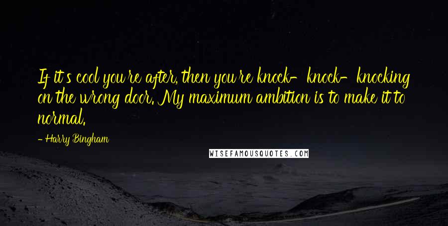 Harry Bingham Quotes: If it's cool you're after, then you're knock-knock-knocking on the wrong door. My maximum ambition is to make it to normal.