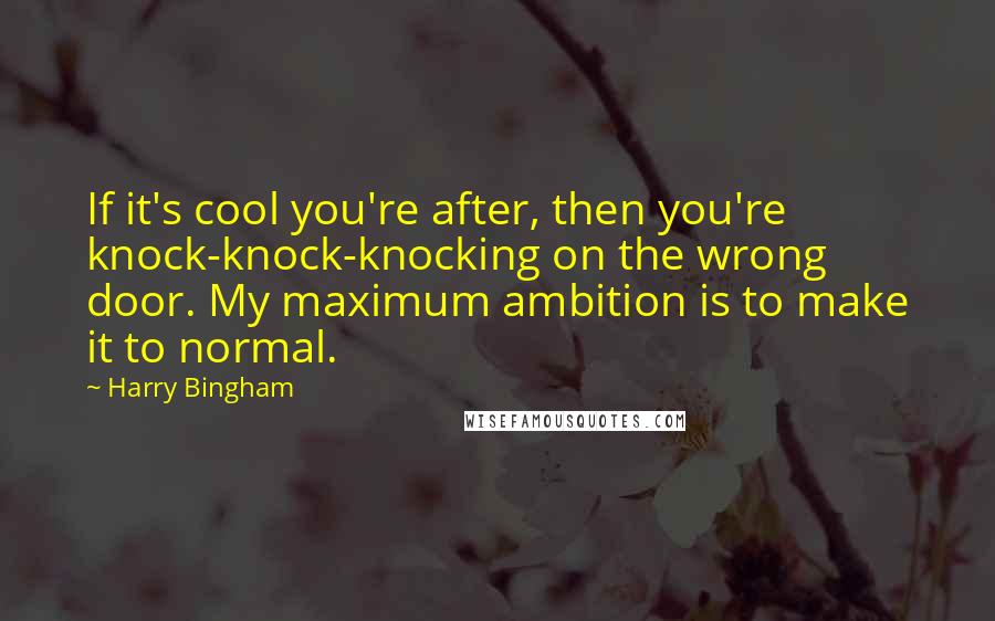 Harry Bingham Quotes: If it's cool you're after, then you're knock-knock-knocking on the wrong door. My maximum ambition is to make it to normal.
