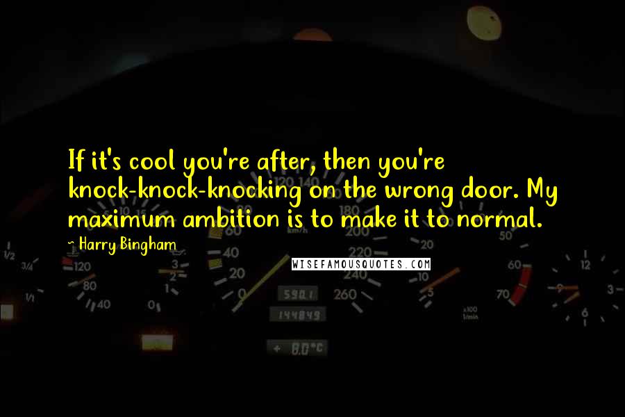 Harry Bingham Quotes: If it's cool you're after, then you're knock-knock-knocking on the wrong door. My maximum ambition is to make it to normal.