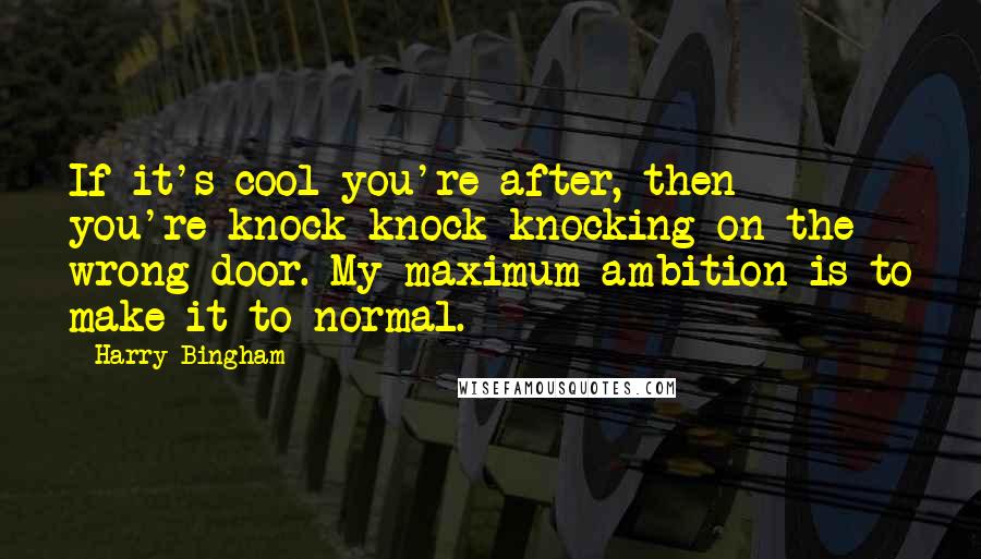 Harry Bingham Quotes: If it's cool you're after, then you're knock-knock-knocking on the wrong door. My maximum ambition is to make it to normal.