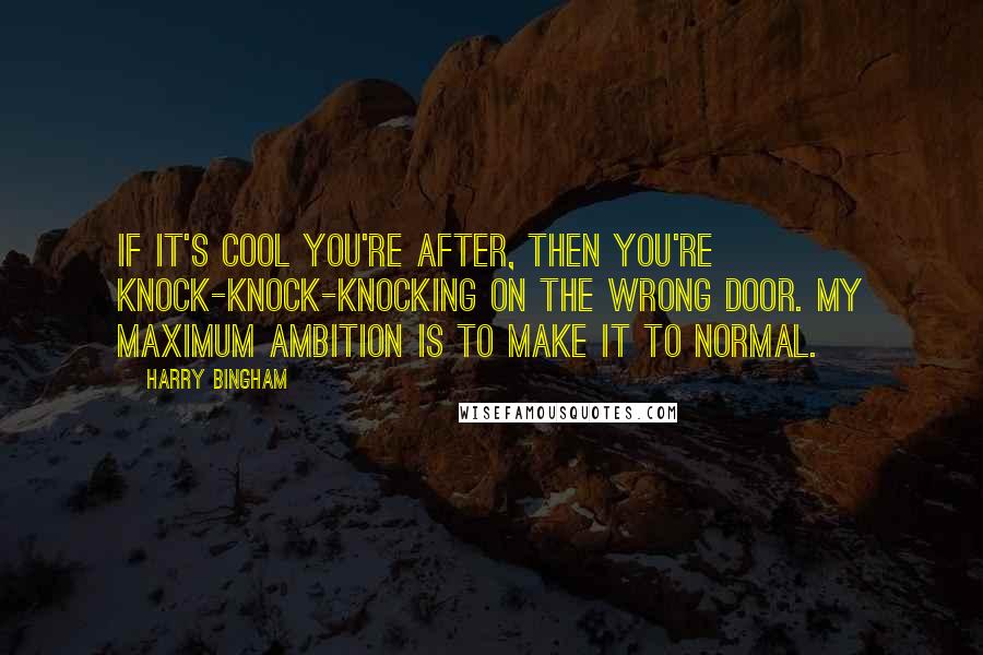 Harry Bingham Quotes: If it's cool you're after, then you're knock-knock-knocking on the wrong door. My maximum ambition is to make it to normal.