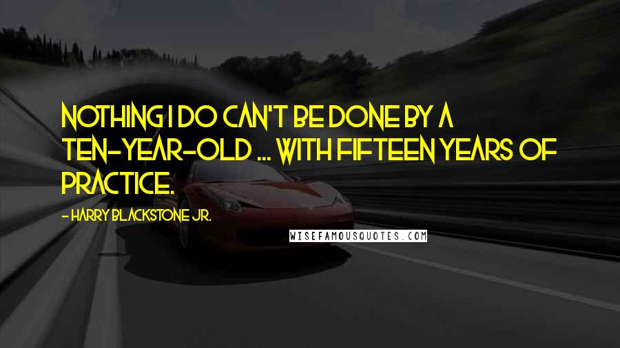 Harry Blackstone Jr. Quotes: Nothing I do can't be done by a ten-year-old ... with fifteen years of practice.