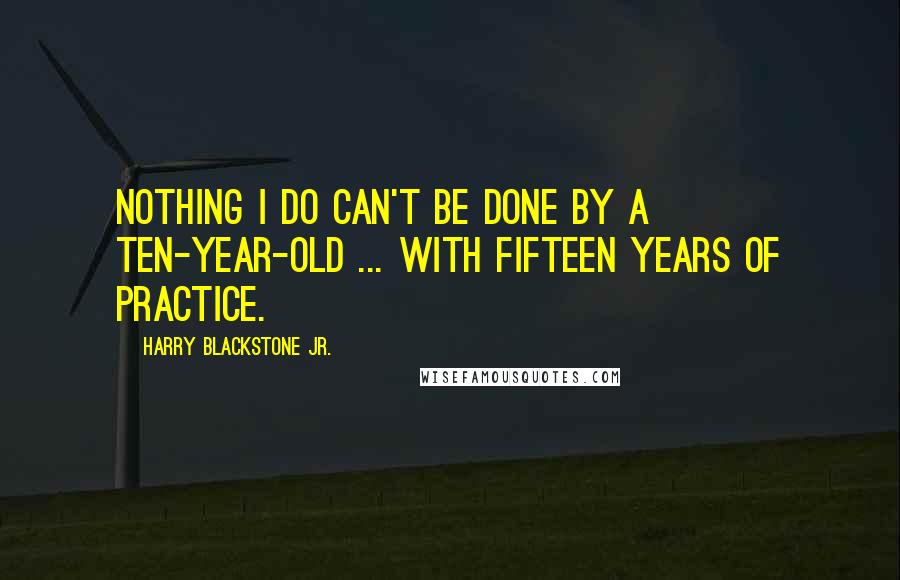 Harry Blackstone Jr. Quotes: Nothing I do can't be done by a ten-year-old ... with fifteen years of practice.