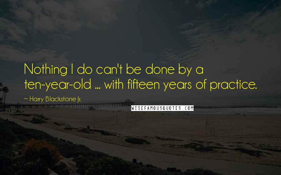 Harry Blackstone Jr. Quotes: Nothing I do can't be done by a ten-year-old ... with fifteen years of practice.