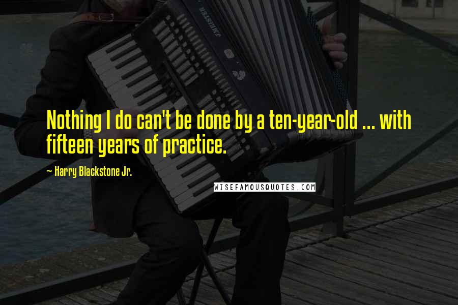 Harry Blackstone Jr. Quotes: Nothing I do can't be done by a ten-year-old ... with fifteen years of practice.