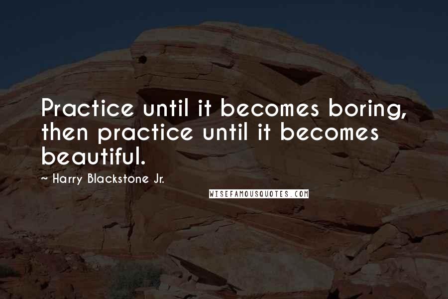 Harry Blackstone Jr. Quotes: Practice until it becomes boring, then practice until it becomes beautiful.