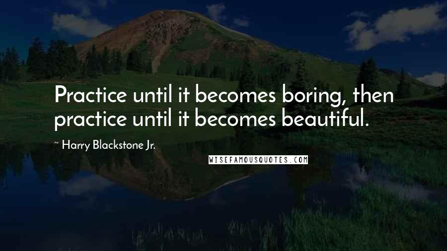 Harry Blackstone Jr. Quotes: Practice until it becomes boring, then practice until it becomes beautiful.