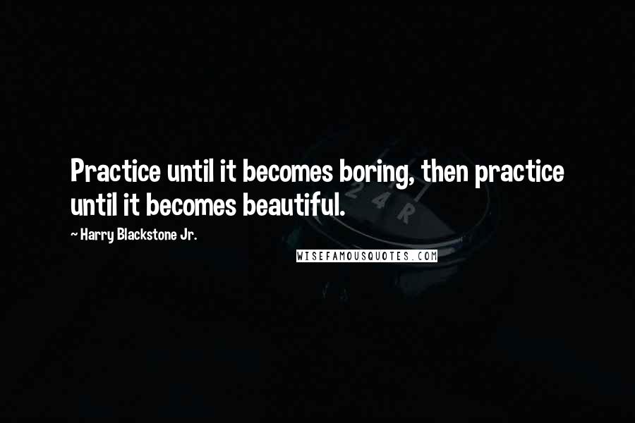 Harry Blackstone Jr. Quotes: Practice until it becomes boring, then practice until it becomes beautiful.