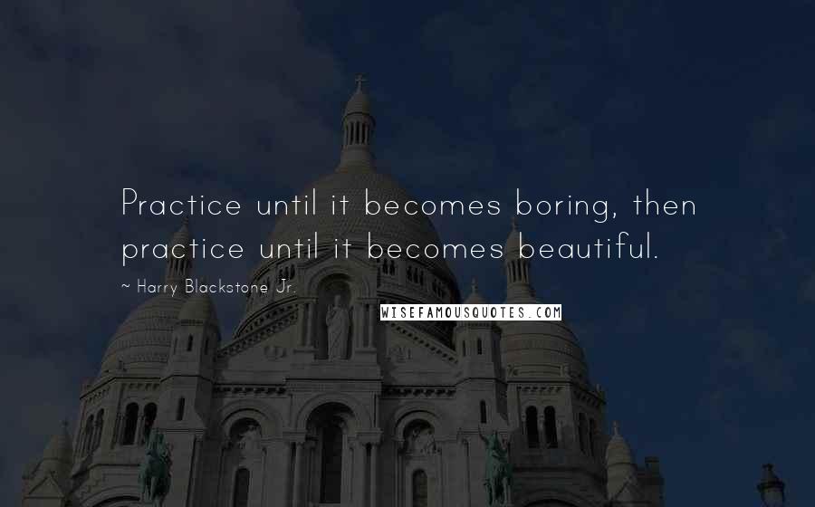 Harry Blackstone Jr. Quotes: Practice until it becomes boring, then practice until it becomes beautiful.