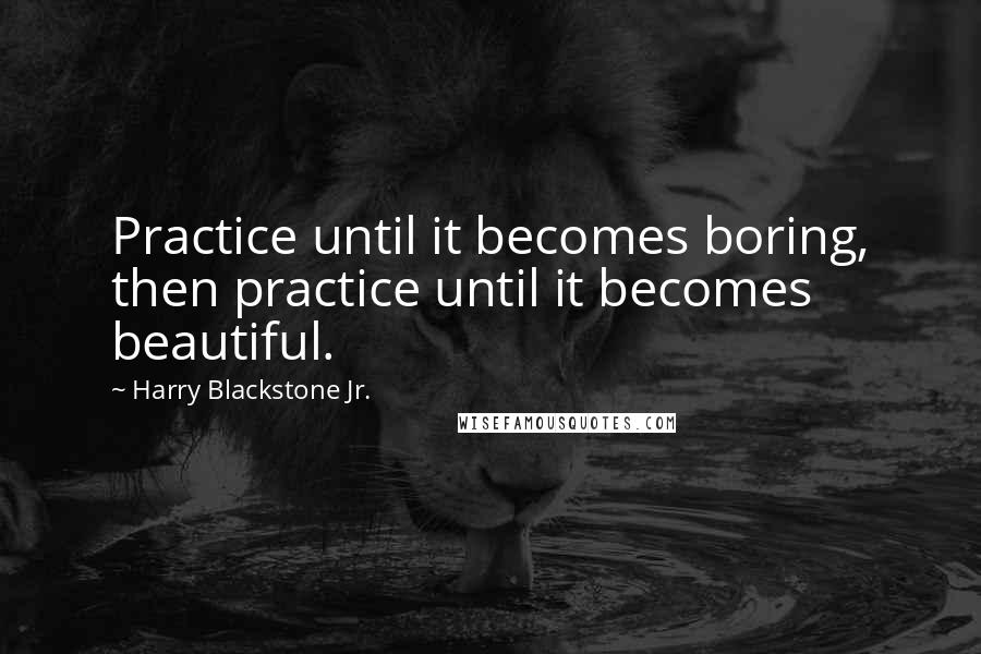 Harry Blackstone Jr. Quotes: Practice until it becomes boring, then practice until it becomes beautiful.