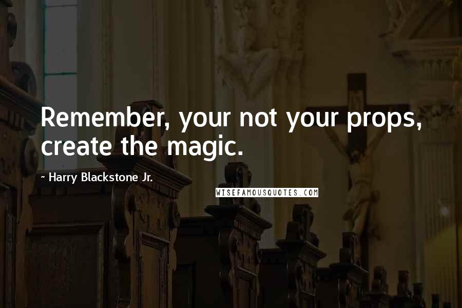 Harry Blackstone Jr. Quotes: Remember, your not your props, create the magic.