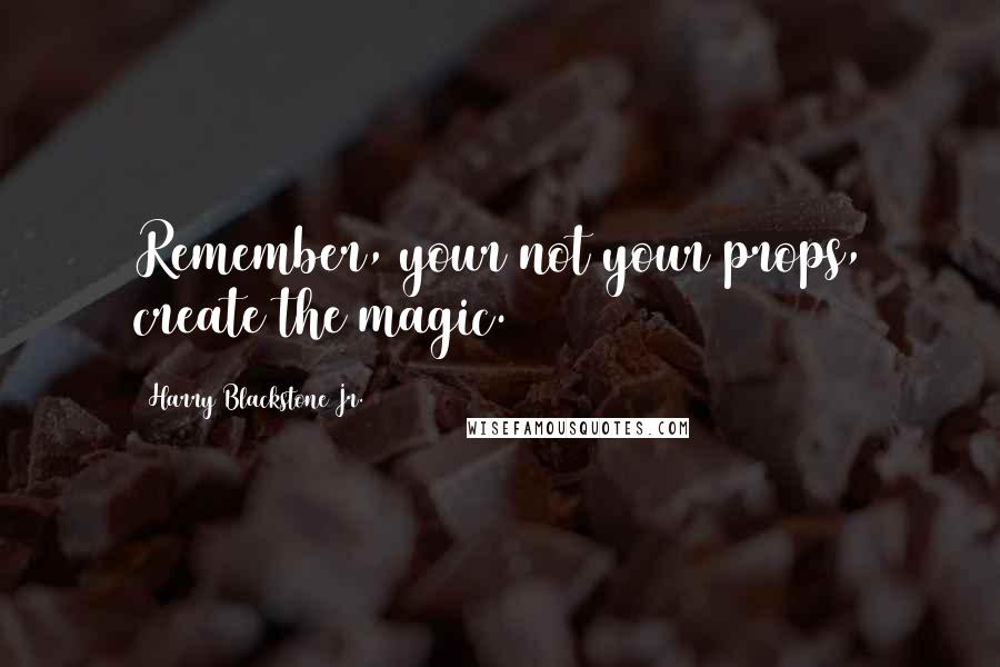 Harry Blackstone Jr. Quotes: Remember, your not your props, create the magic.