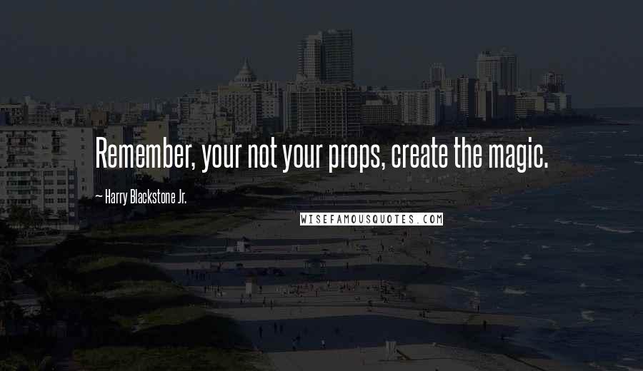 Harry Blackstone Jr. Quotes: Remember, your not your props, create the magic.