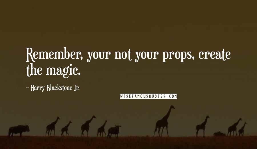 Harry Blackstone Jr. Quotes: Remember, your not your props, create the magic.