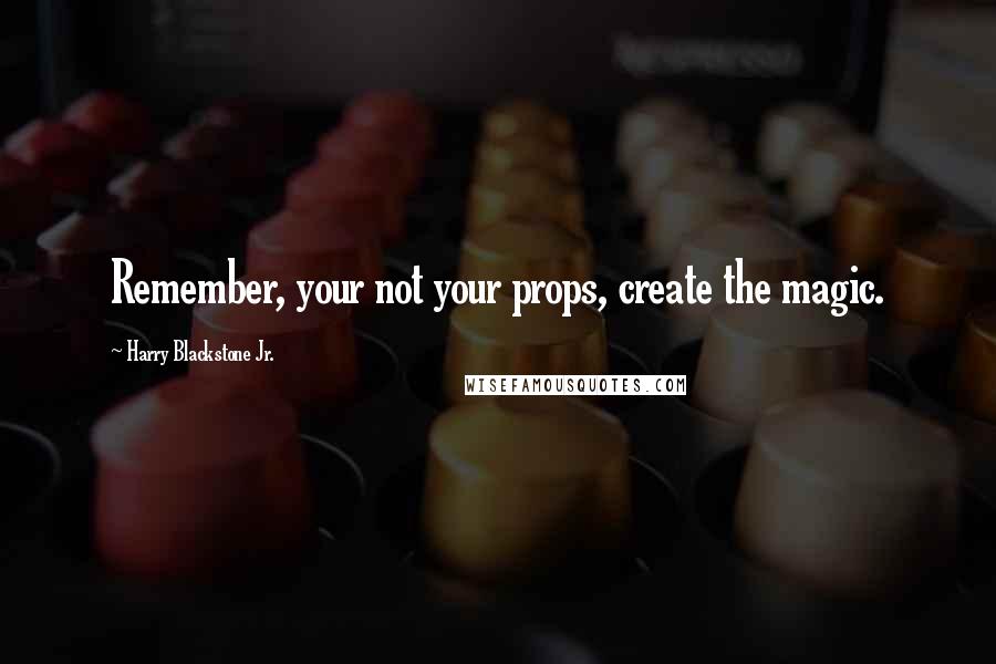 Harry Blackstone Jr. Quotes: Remember, your not your props, create the magic.