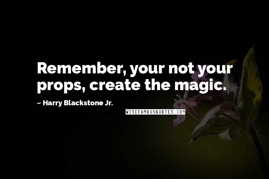 Harry Blackstone Jr. Quotes: Remember, your not your props, create the magic.