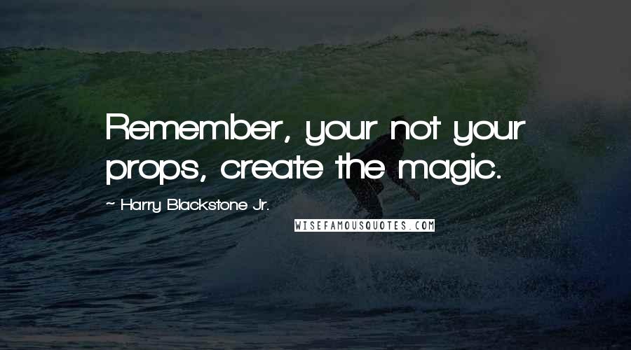 Harry Blackstone Jr. Quotes: Remember, your not your props, create the magic.