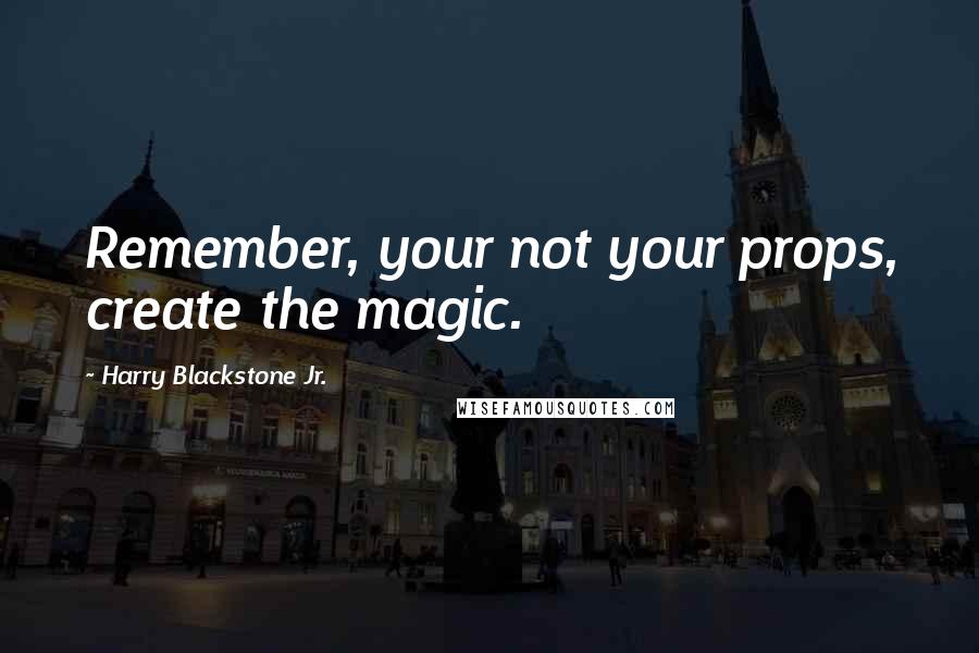 Harry Blackstone Jr. Quotes: Remember, your not your props, create the magic.