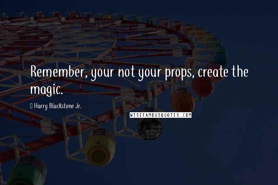 Harry Blackstone Jr. Quotes: Remember, your not your props, create the magic.