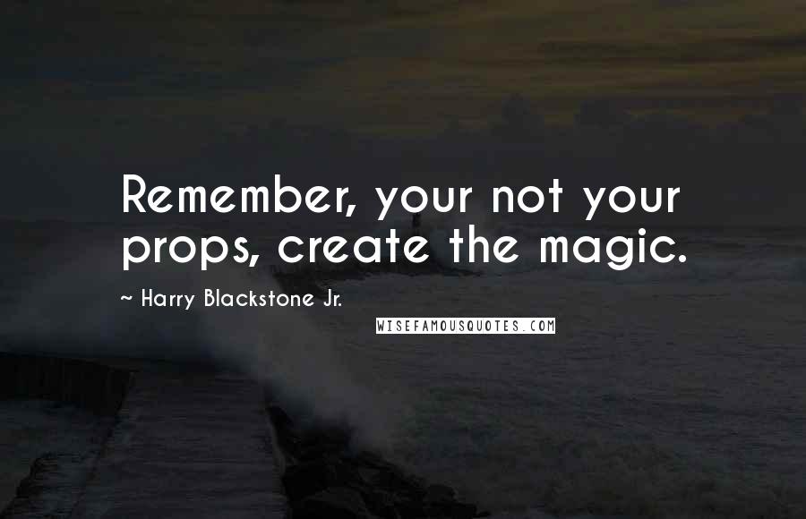 Harry Blackstone Jr. Quotes: Remember, your not your props, create the magic.