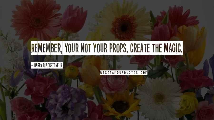 Harry Blackstone Jr. Quotes: Remember, your not your props, create the magic.