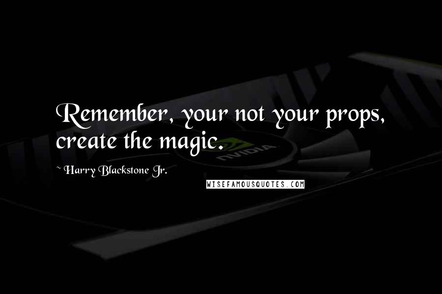 Harry Blackstone Jr. Quotes: Remember, your not your props, create the magic.