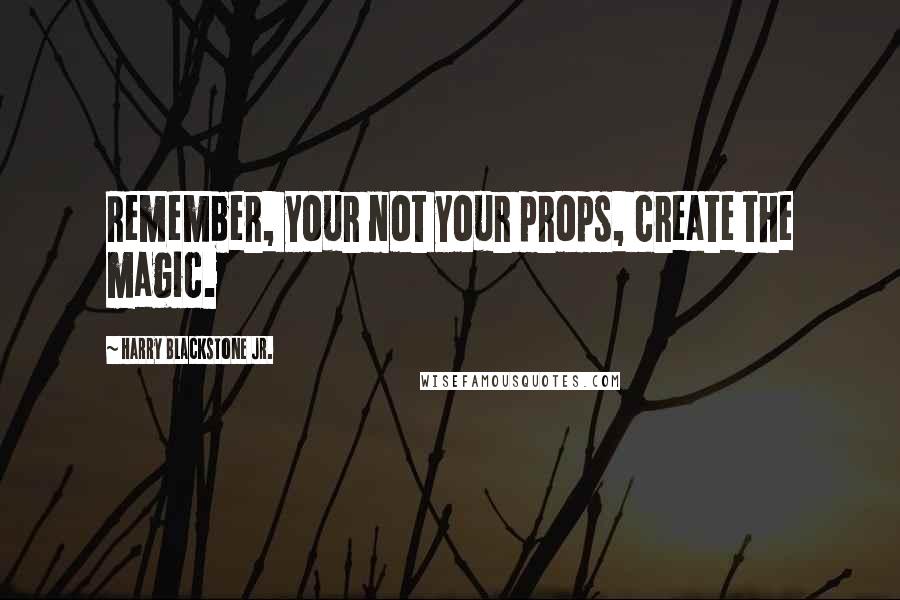 Harry Blackstone Jr. Quotes: Remember, your not your props, create the magic.