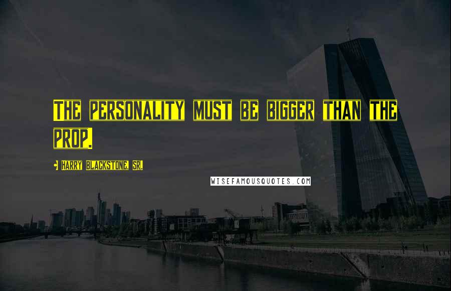 Harry Blackstone, Sr. Quotes: The personality must be bigger than the prop.