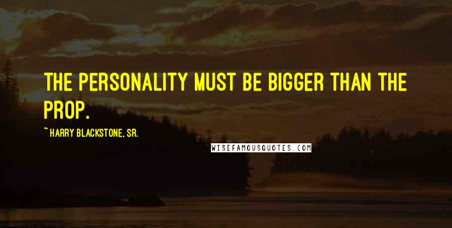 Harry Blackstone, Sr. Quotes: The personality must be bigger than the prop.