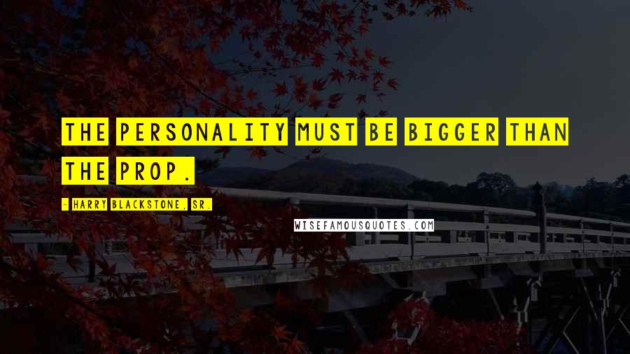 Harry Blackstone, Sr. Quotes: The personality must be bigger than the prop.