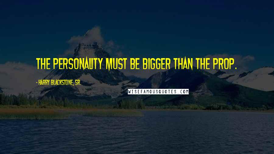 Harry Blackstone, Sr. Quotes: The personality must be bigger than the prop.