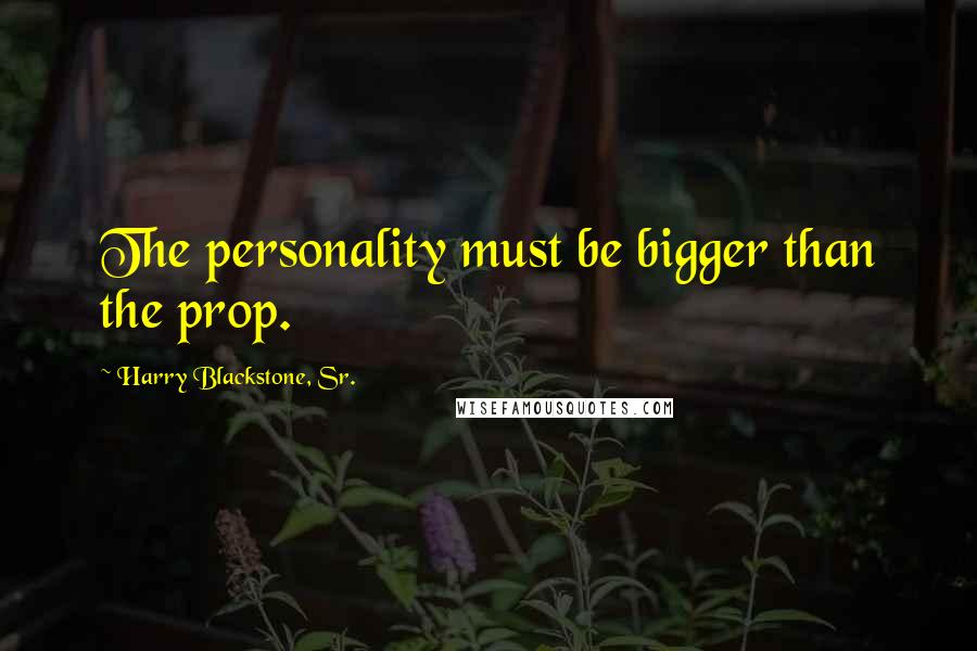 Harry Blackstone, Sr. Quotes: The personality must be bigger than the prop.